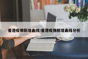 香港疫情新增曲线:香港疫情新增曲线分析