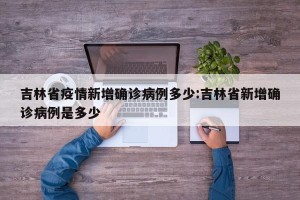 吉林省疫情新增确诊病例多少:吉林省新增确诊病例是多少