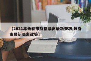 【2021年长春市疫情隔离最新要求,长春市最新隔离政策】