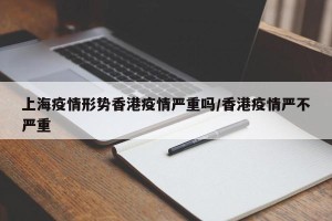 上海疫情形势香港疫情严重吗/香港疫情严不严重