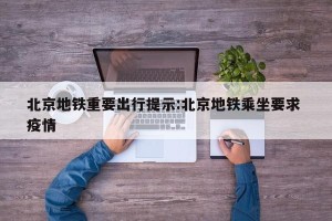 北京地铁重要出行提示:北京地铁乘坐要求 疫情