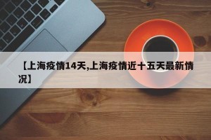 【上海疫情14天,上海疫情近十五天最新情况】
