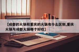 【成都的火锅和重庆的火锅有什么区别,重庆火锅与成都火锅哪个好吃】