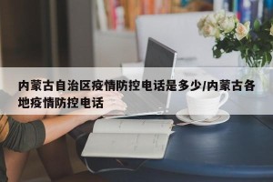 内蒙古自治区疫情防控电话是多少/内蒙古各地疫情防控电话