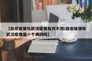 【南京疫情与武汉疫情有何不同/南京疫情和武汉疫情是一个病因吗】