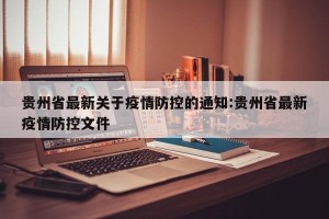 贵州省最新关于疫情防控的通知:贵州省最新疫情防控文件
