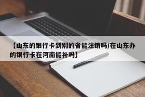 【山东的银行卡到别的省能注销吗/在山东办的银行卡在河南能补吗】