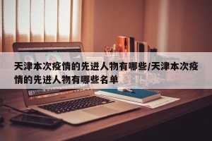 天津本次疫情的先进人物有哪些/天津本次疫情的先进人物有哪些名单