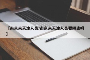 【南京来天津人员/南京来天津人员要隔离吗】