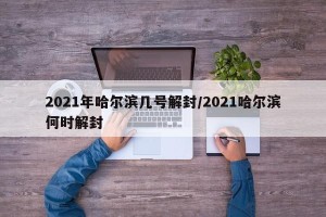 2021年哈尔滨几号解封/2021哈尔滨何时解封
