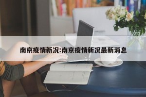 南京疫情新况:南京疫情新况最新消息