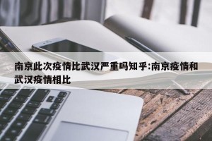 南京此次疫情比武汉严重吗知乎:南京疫情和武汉疫情相比