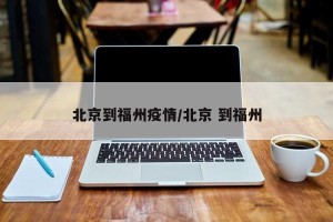 北京到福州疫情/北京 到福州