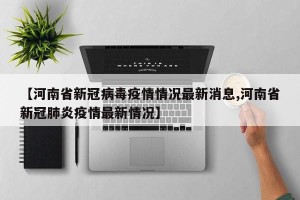 【河南省新冠病毒疫情情况最新消息,河南省新冠肺炎疫情最新情况】