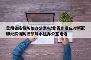 贵州省疫情防控办公室电话:贵州省应对新冠肺炎疫情防控领导小组办公室电话