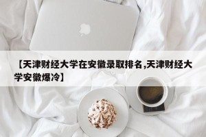 【天津财经大学在安徽录取排名,天津财经大学安徽爆冷】