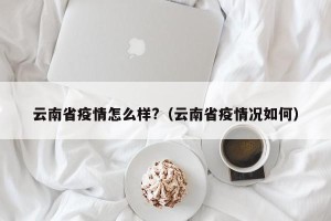 云南省疫情怎么样?（云南省疫情况如何）