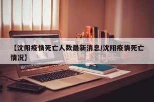 【沈阳疫情死亡人数最新消息/沈阳疫情死亡情况】
