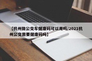 【杭州做公交车健康码可以用吗/2021杭州公交需要健康码吗】