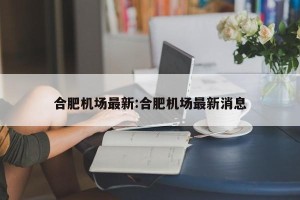 合肥机场最新:合肥机场最新消息