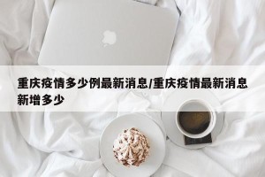 重庆疫情多少例最新消息/重庆疫情最新消息新增多少