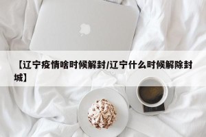 【辽宁疫情啥时候解封/辽宁什么时候解除封城】