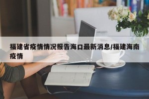 福建省疫情情况报告海口最新消息/福建海南疫情