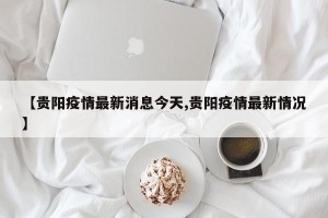 【贵阳疫情最新消息今天,贵阳疫情最新情况】