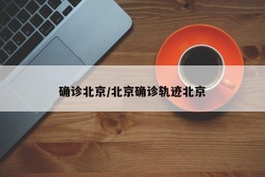 确诊北京/北京确诊轨迹北京