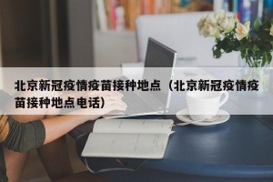 北京新冠疫情疫苗接种地点（北京新冠疫情疫苗接种地点电话）