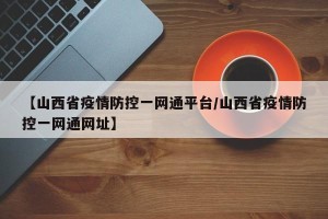 【山西省疫情防控一网通平台/山西省疫情防控一网通网址】