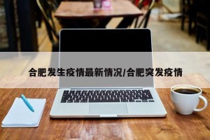 合肥发生疫情最新情况/合肥突发疫情