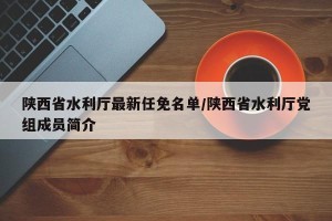 陕西省水利厅最新任免名单/陕西省水利厅党组成员简介