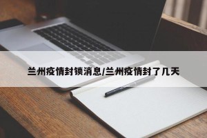 兰州疫情封锁消息/兰州疫情封了几天