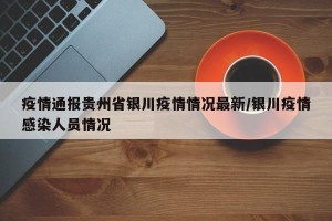 疫情通报贵州省银川疫情情况最新/银川疫情感染人员情况
