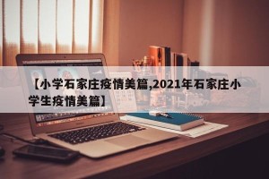 【小学石家庄疫情美篇,2021年石家庄小学生疫情美篇】