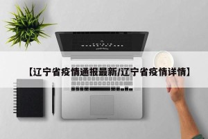 【辽宁省疫情通报最新/辽宁省疫情详情】