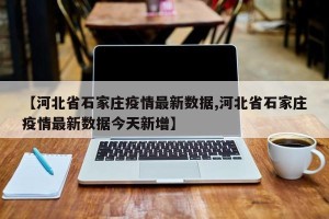【河北省石家庄疫情最新数据,河北省石家庄疫情最新数据今天新增】