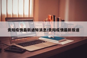贵阳疫情最新通知消息/贵阳疫情最新报道