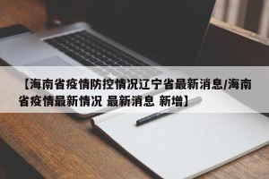 【海南省疫情防控情况辽宁省最新消息/海南省疫情最新情况 最新消息 新增】