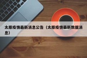 太原疫情最新消息公告（太原疫情最新数据消息）