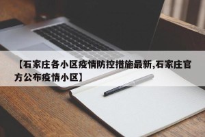 【石家庄各小区疫情防控措施最新,石家庄官方公布疫情小区】