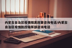 内蒙古自治区疫情隔离政策咨询电话/内蒙古自治区疫情防控指挥部咨询电话