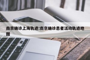 南京确诊上海轨迹:南京确诊患者活动轨迹地图