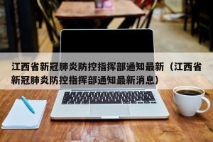 江西省新冠肺炎防控指挥部通知最新（江西省新冠肺炎防控指挥部通知最新消息）