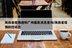海南省疫情通知广州最新消息查询/海南省疫情防控动态