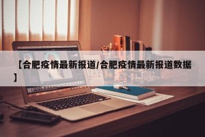 【合肥疫情最新报道/合肥疫情最新报道数据】