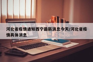 河北省疫情通知西宁最新消息今天/河北省疫情具体消息