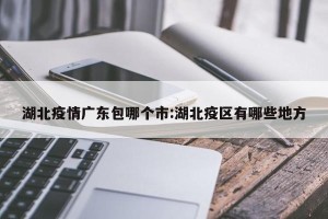 湖北疫情广东包哪个市:湖北疫区有哪些地方