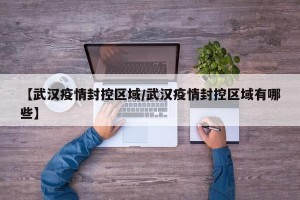 【武汉疫情封控区域/武汉疫情封控区域有哪些】